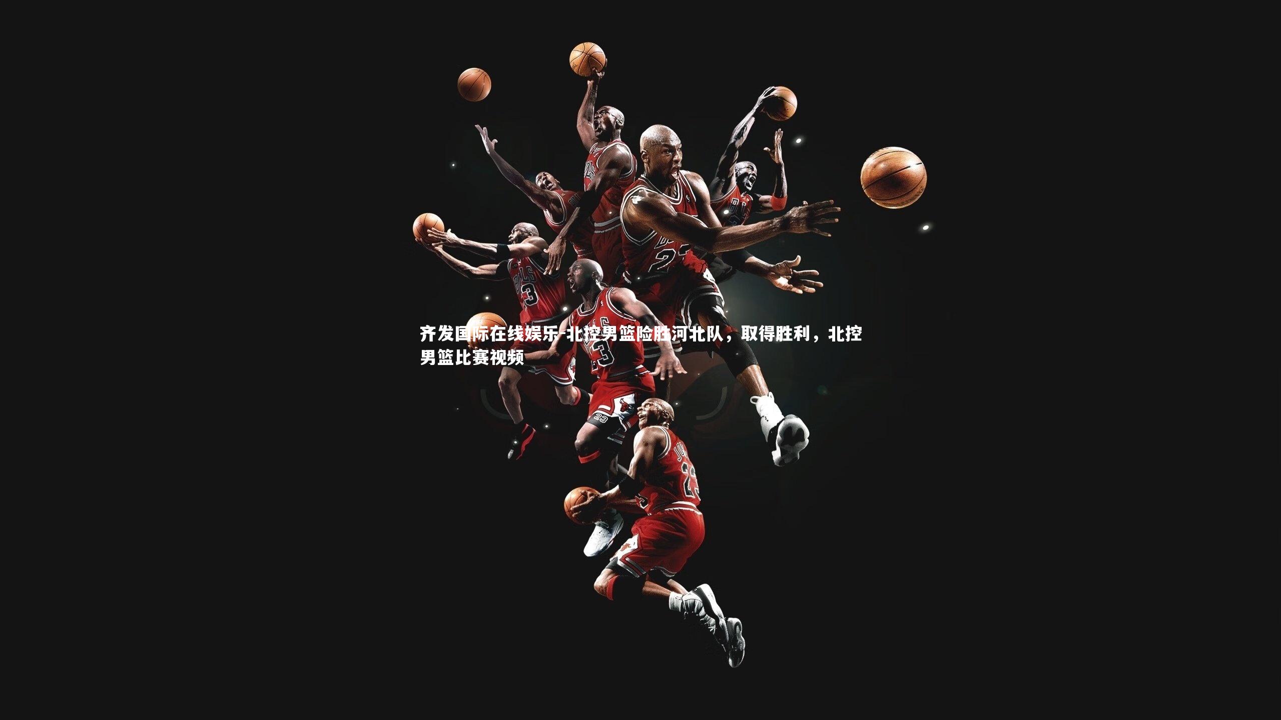 齐发国际在线娱乐-北控男篮险胜河北队，取得胜利，北控男篮比赛视频