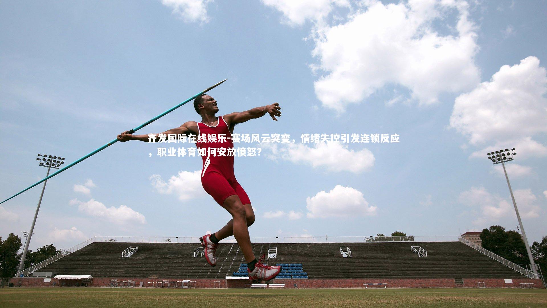 齐发国际在线娱乐-赛场风云突变，情绪失控引发连锁反应，职业体育如何安放愤怒？