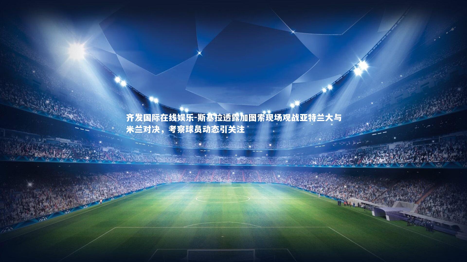 斯基拉透露加图索现场观战亚特兰大与米兰对决,考察球员动态引关注