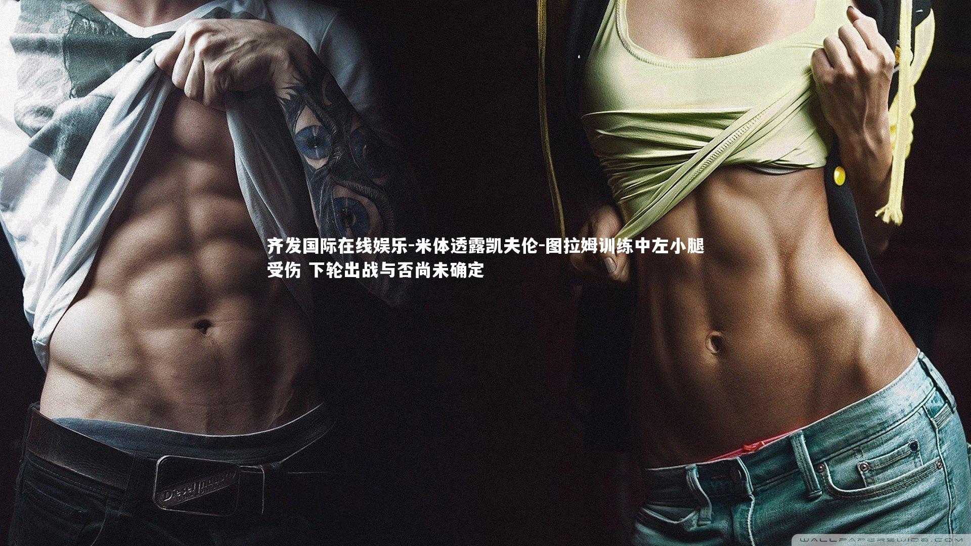 米体透露凯夫伦-图拉姆训练中左小腿受伤 下轮出战与否尚未确定