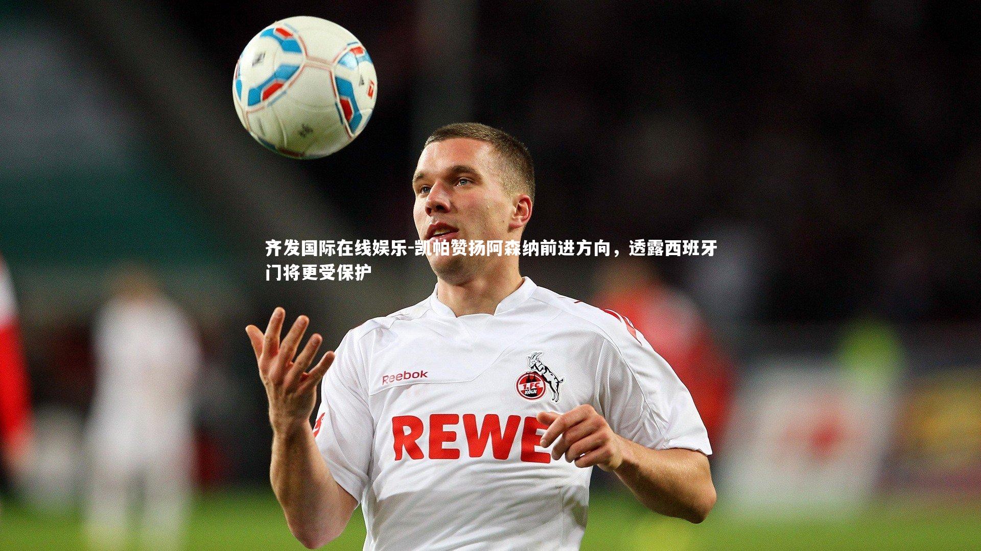 凯帕赞扬阿森纳前进方向,透露西班牙门将更受保护