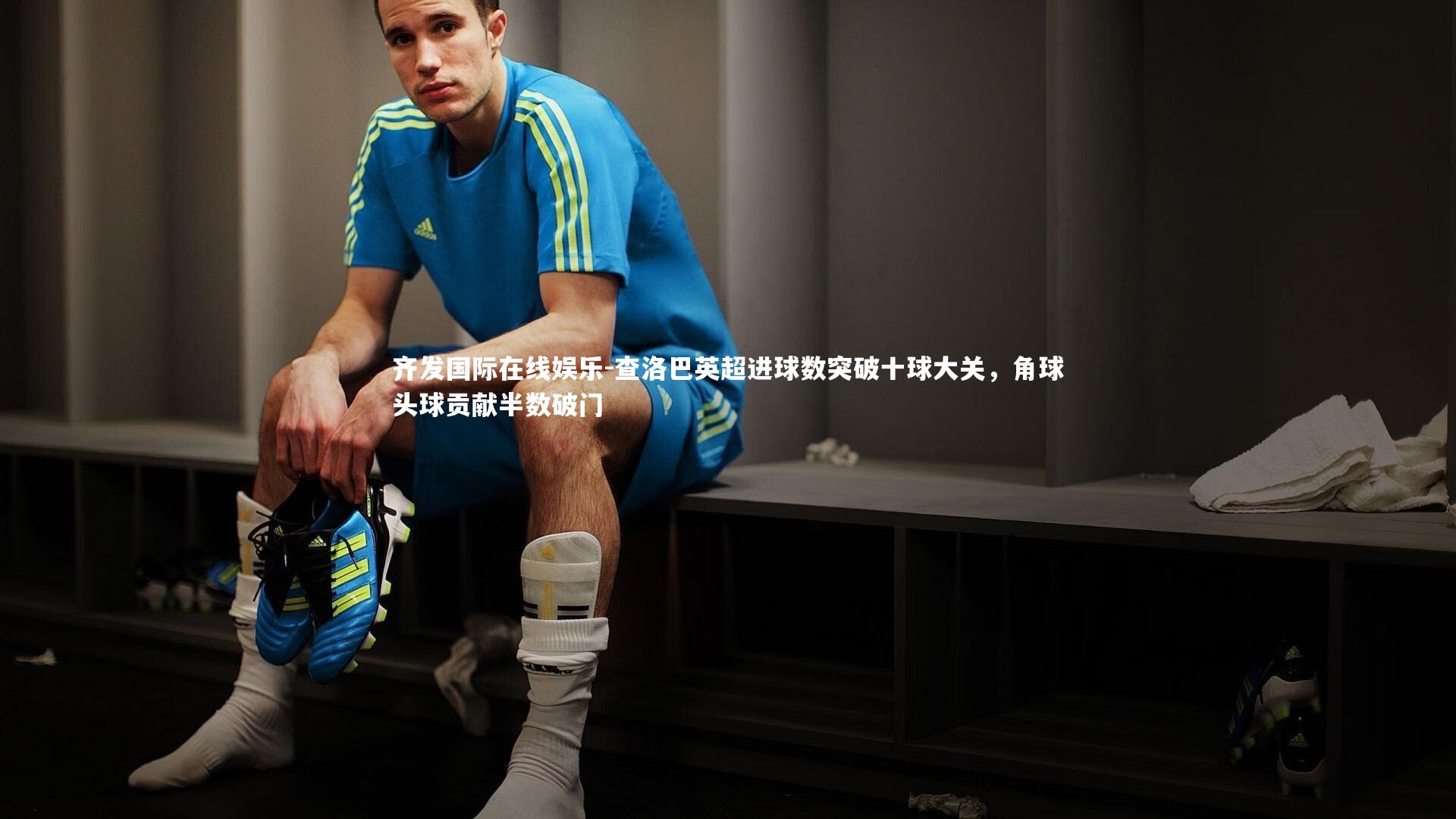 查洛巴英超进球数突破十球大关,角球头球贡献半数破门