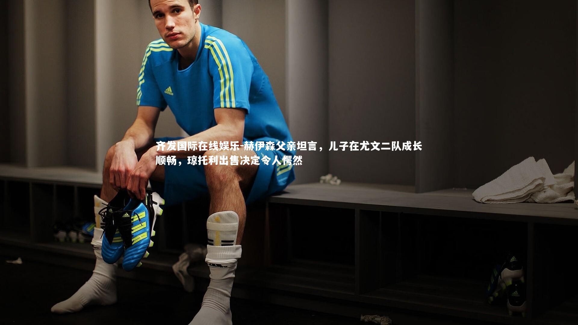 赫伊森父亲坦言，儿子在尤文二队成长顺畅，琼托利出售决定令人愕然