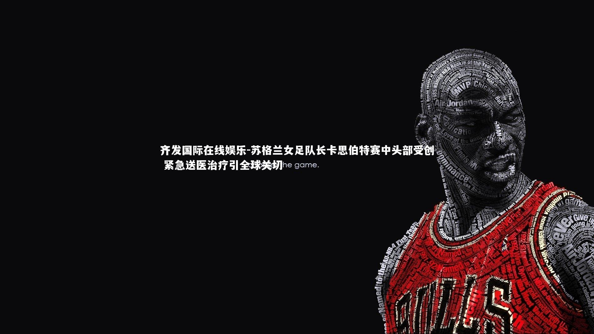 齐发国际在线娱乐-苏格兰女足队长卡思伯特赛中头部受创 紧急送医治疗引全球关切