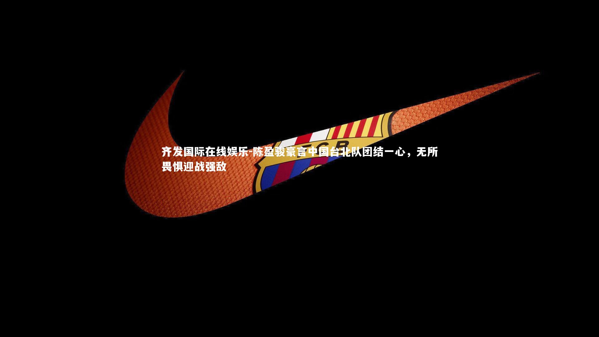 齐发国际在线娱乐-陈盈骏豪言中国台北队团结一心，无所畏惧迎战强敌