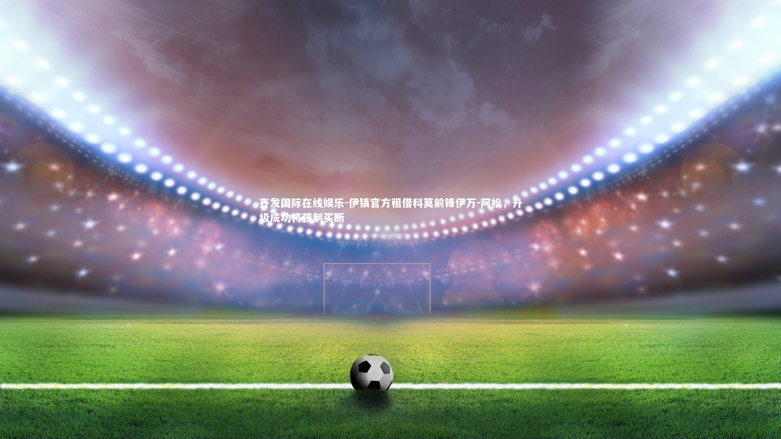 伊镇官方租借科莫前锋伊万-阿松，升级成功将强制买断