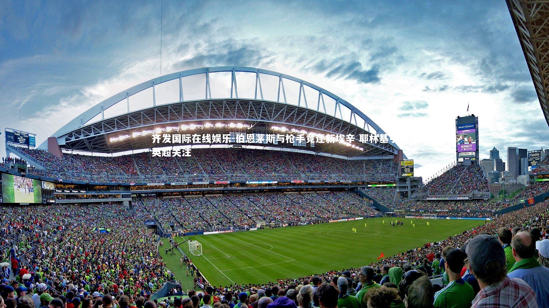 齐发国际在线娱乐-伯恩茅斯与枪手竞逐新埃辛 耶林基引英超关注