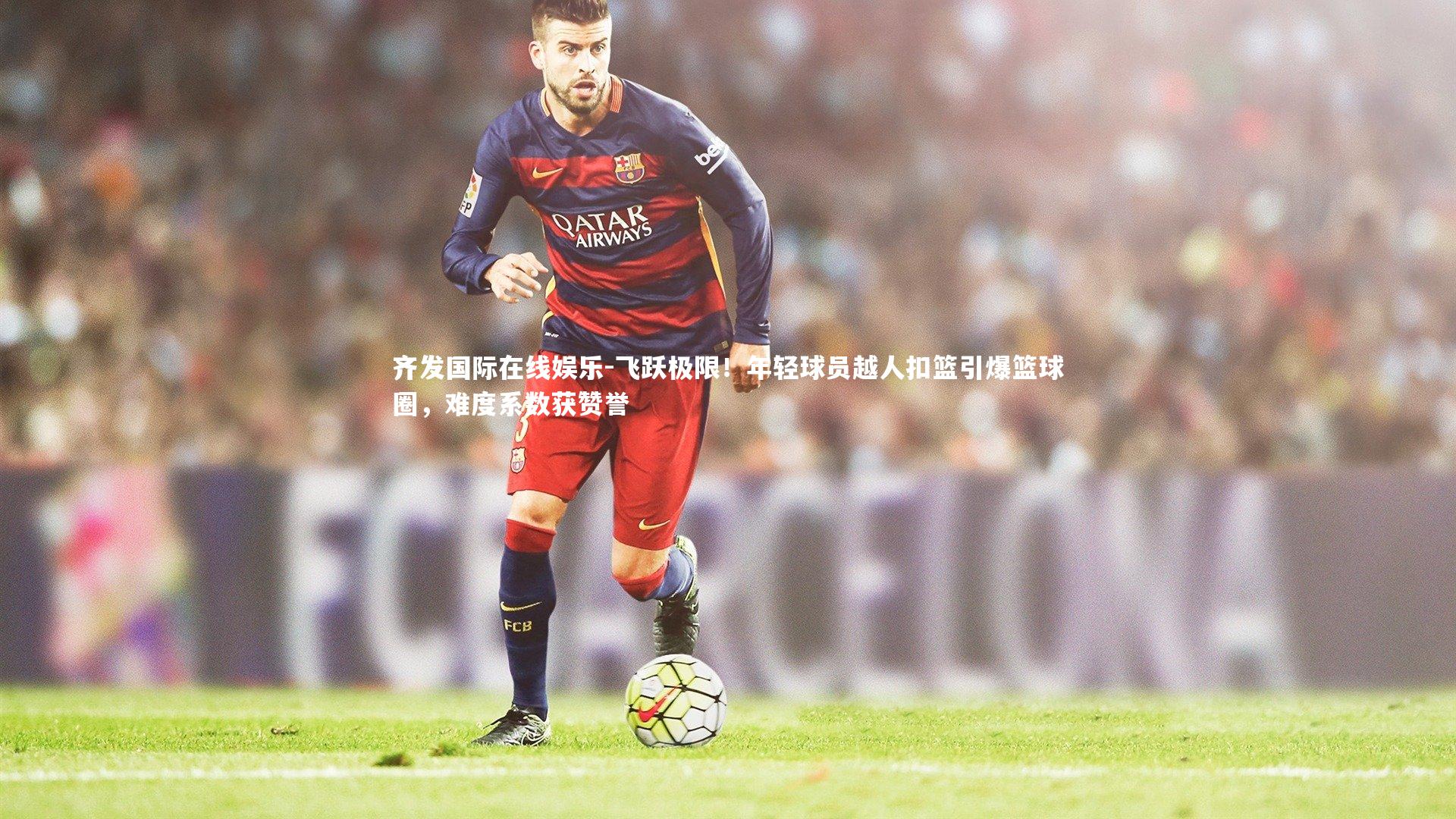 齐发国际在线娱乐-飞跃极限！年轻球员越人扣篮引爆篮球圈，难度系数获赞誉