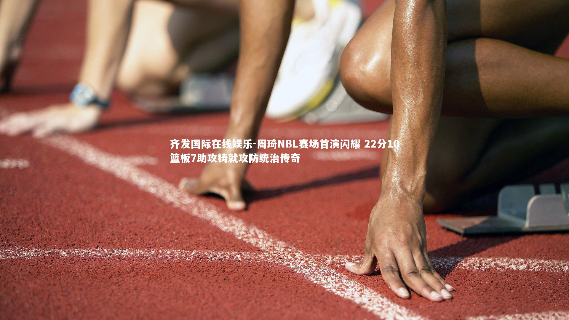 周琦NBL赛场首演闪耀 22分10篮板7助攻铸就攻防统治传奇