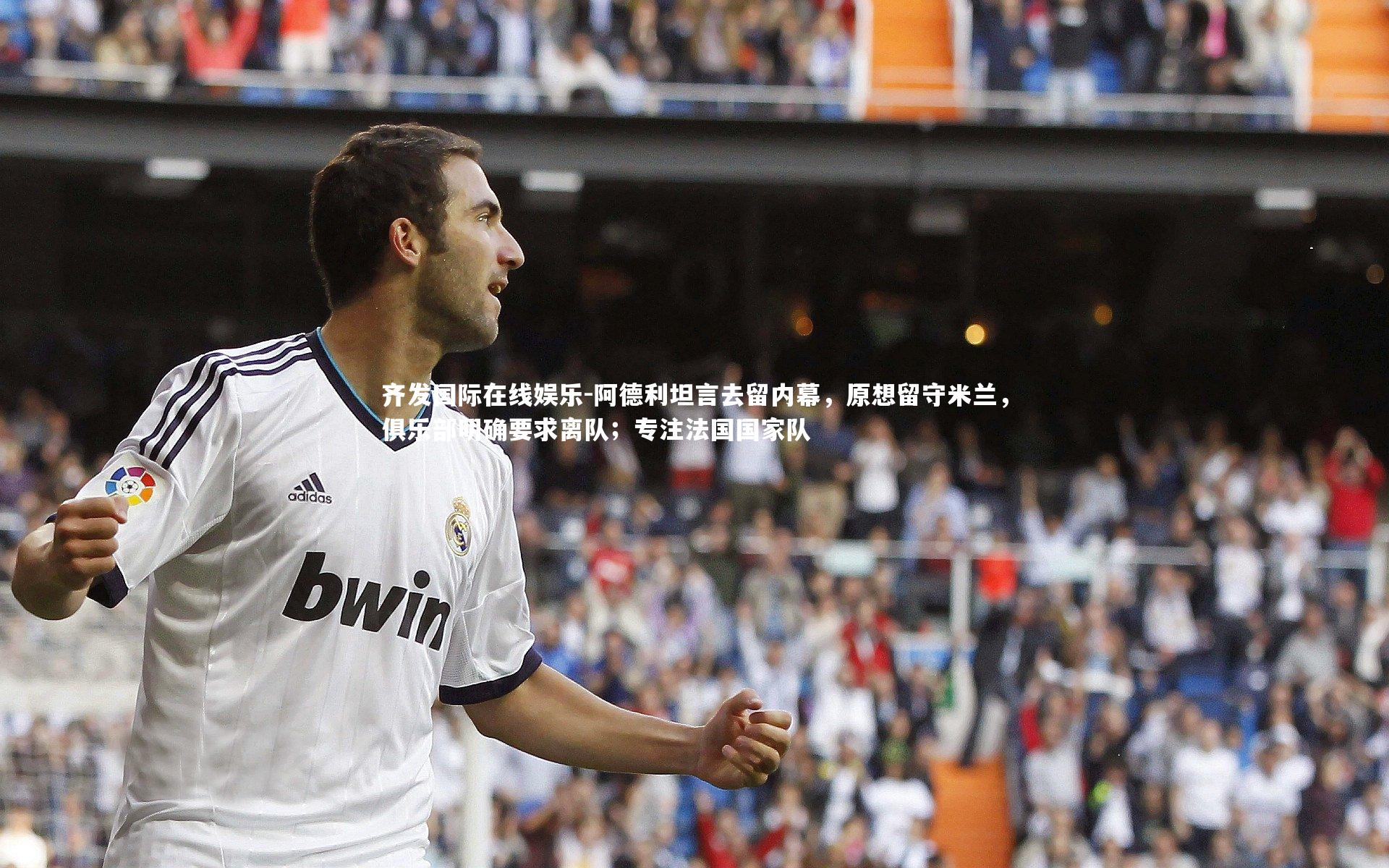 齐发国际在线娱乐-阿德利坦言去留内幕，原想留守米兰，俱乐部明确要求离队；专注法国国家队